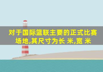 对于国际篮联主要的正式比赛场地,其尺寸为长 米,宽 米